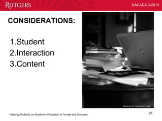 NACADA 3-2013



CONSIDERATIONS:

1.Student
2.Interaction
3.Content



                                                                Retrieve from Flickr by ted_major



Helping Students on Academic Probation to Persist and Succeed                                  25
 