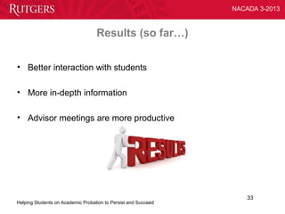 NACADA 3-2013



                                   Results (so far…)


• Better interaction with students

• More in-depth information

• Advisor meetings are more productive




                                                                    33
Helping Students on Academic Probation to Persist and Succeed
 