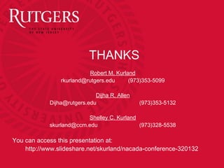 THANKS
                          Robert M. Kurland
                rkurland@rutgers.edu     (973)353-5099

                             Dijha R. Allen
            Dijha@rutgers.edu                 (973)353-5132

                         Shelley C. Kurland
            skurland@ccm.edu                (973)328-5538

You can access this presentation at:
    http://www.slideshare.net/skurland/nacada-conference-320132
 