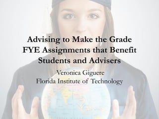 Advising to Make the Grade
FYE Assignments that Benefit
   Students and Advisers
          Veronica Giguere
   Florida Institute of Technology
 