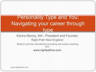 Personality Type and You:
Navigating your career through
             type
      Karina Money, MA - President and Founder
                      Right Path New England
      Boston’s premier educational consulting and career coaching
                                 firm
                       www.rightpathne.com




www.rightpathne.com
 