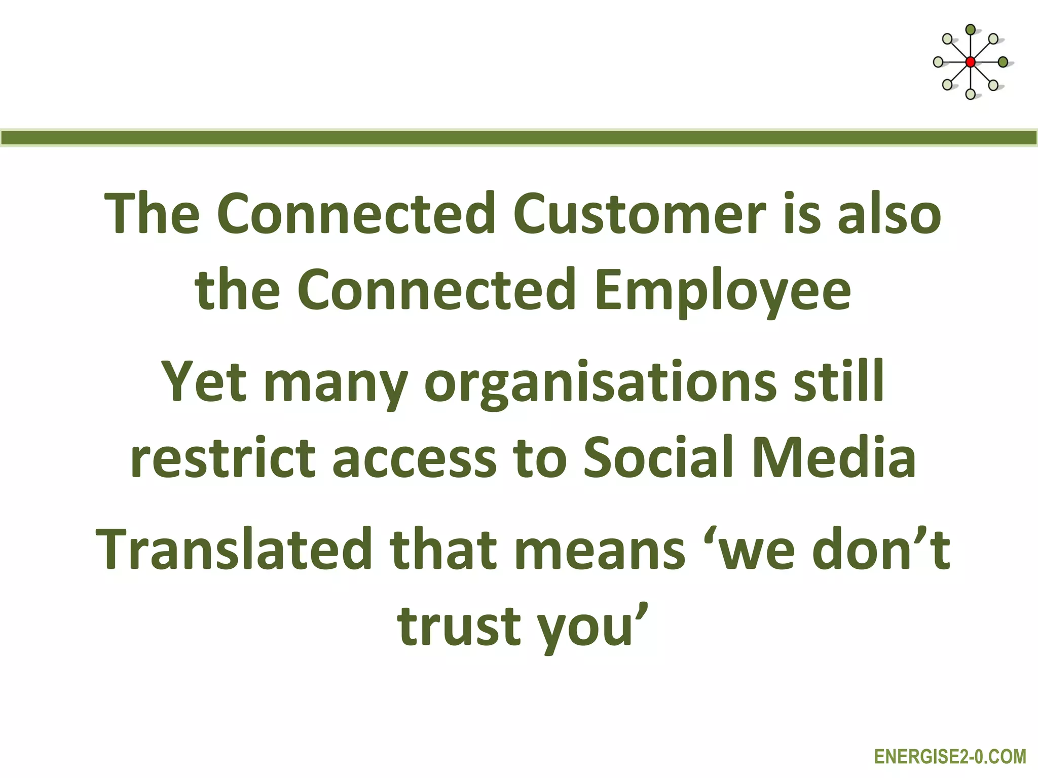 The Connected Customer is also
   the Connected Employee
  Yet many organisations still
 restrict access to Social Media
Translated that means ‘we don’t
            trust you’
                             ENERGISE2-0.COM
 