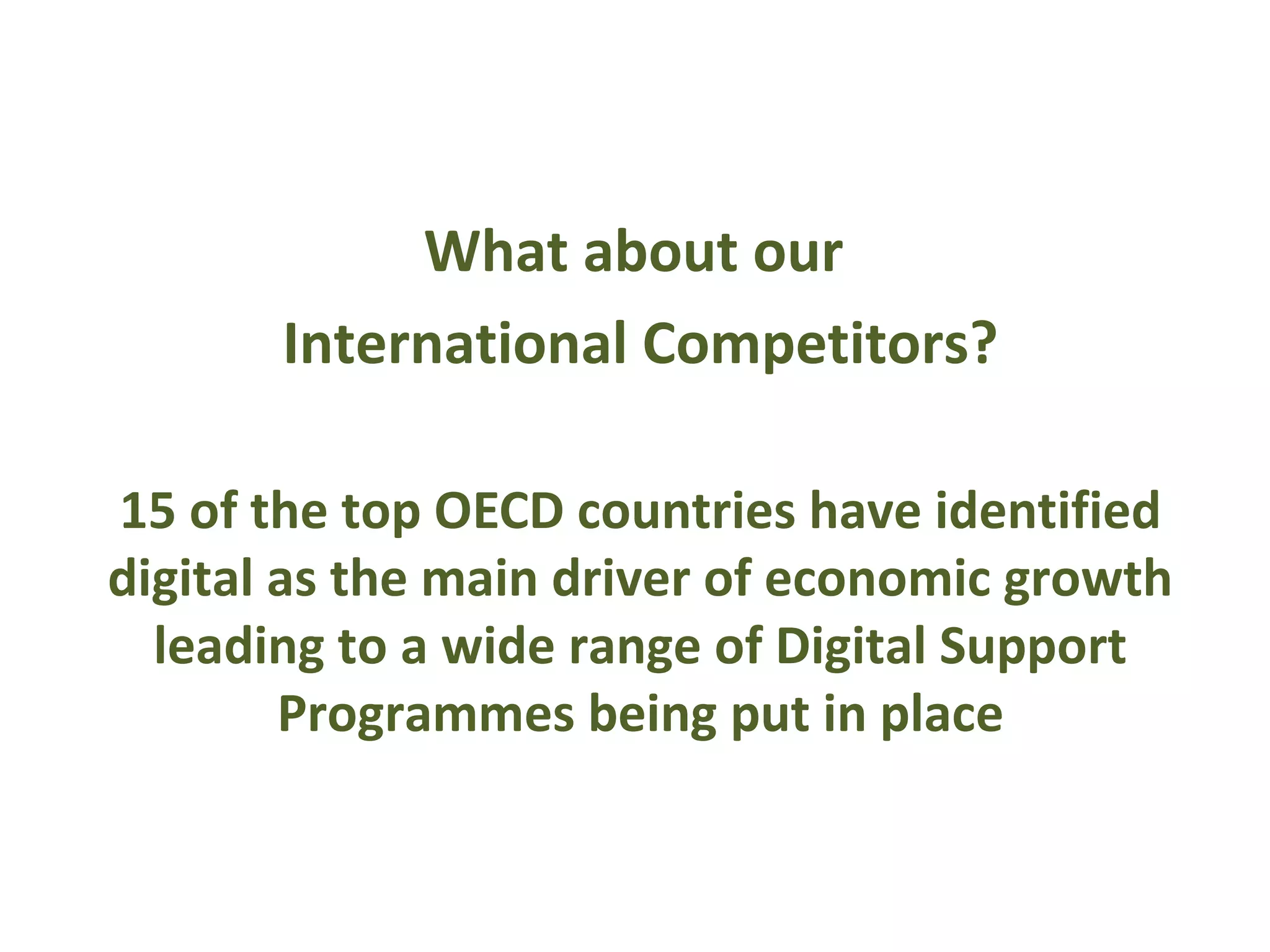 What about our
       International Competitors?

15 of the top OECD countries have identified
digital as the main driver of economic growth
  leading to a wide range of Digital Support
        Programmes being put in place
 