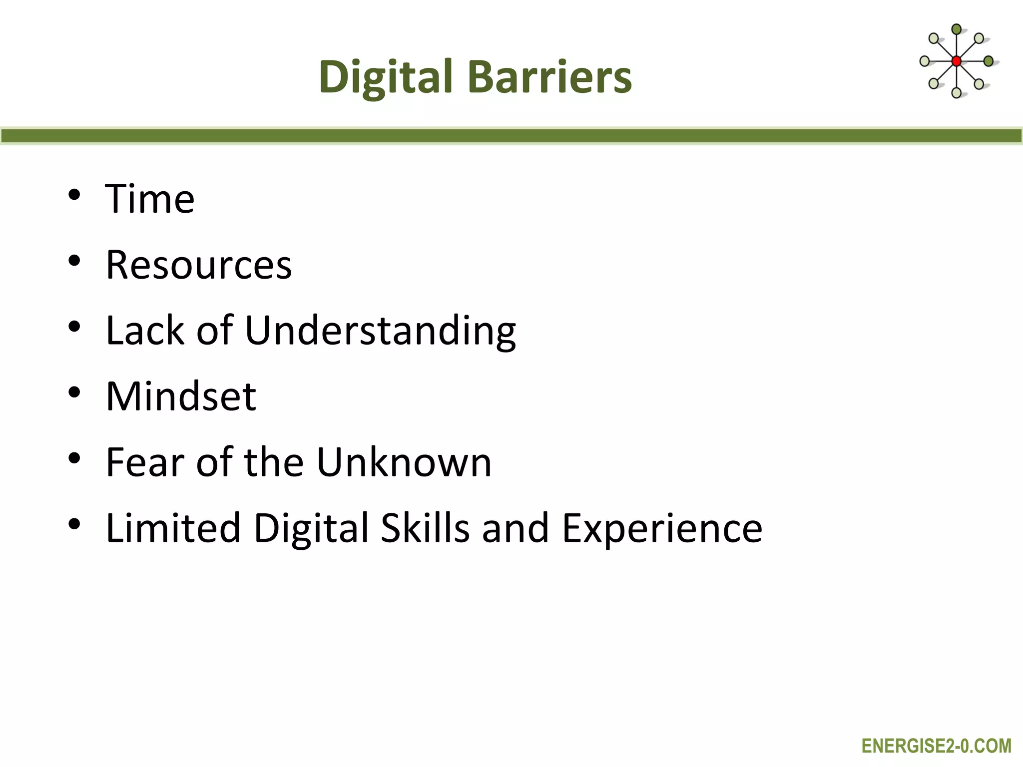 Digital Barriers

•   Time
•   Resources
•   Lack of Understanding
•   Mindset
•   Fear of the Unknown
•   Limited Digital Skills and Experience



                                            ENERGISE2-0.COM
 