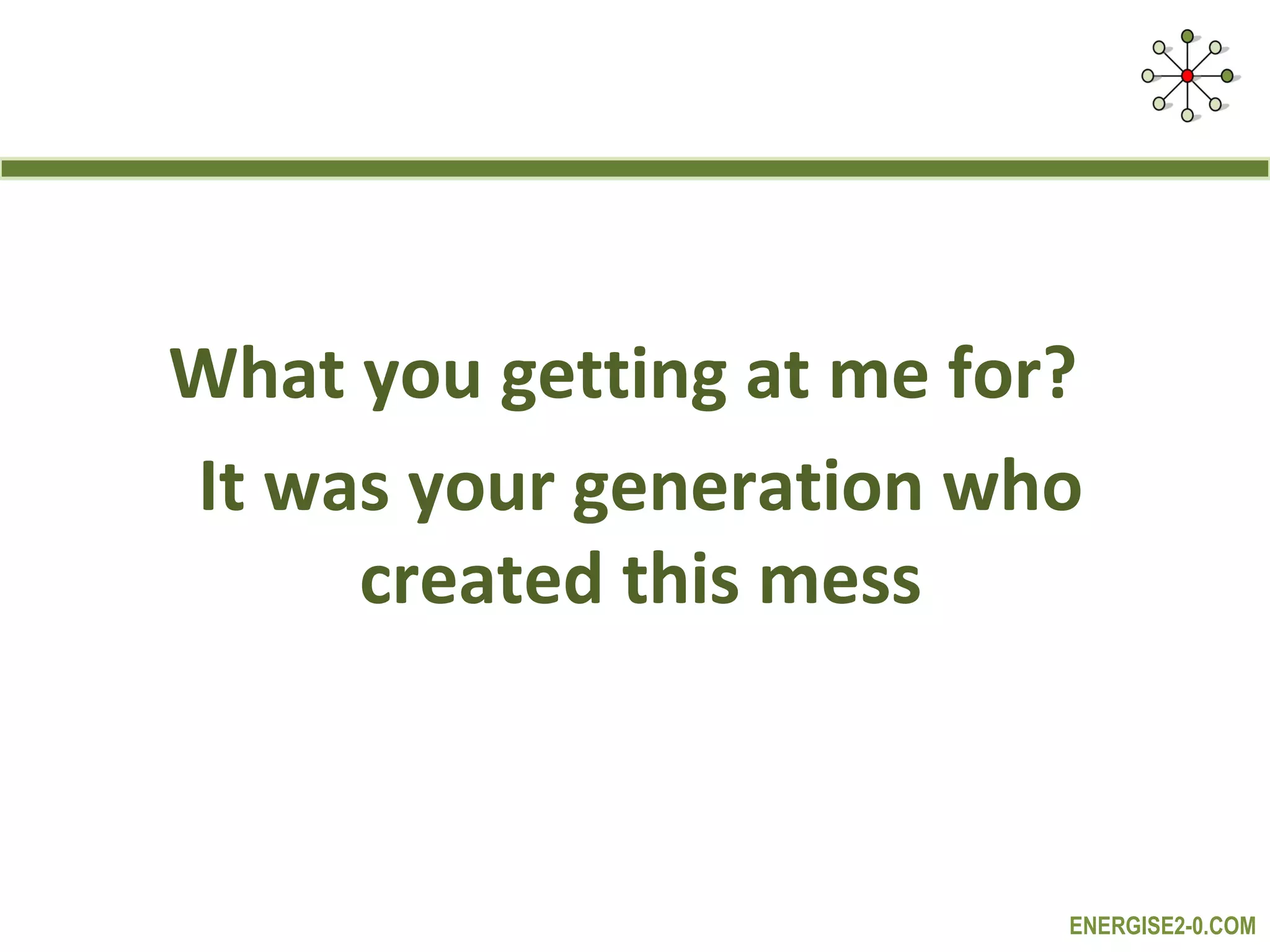 What you getting at me for?
It was your generation who
     created this mess



                          ENERGISE2-0.COM
 