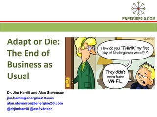 ENERGISE2-0.COM




Adapt or Die:
The End of
Business as
Usual
Dr. Jim Hamill and Alan Stevenson
jim.hamill@energise2-0.com
alan.stevenson@energise2-0.com
@drjimhamill @ast3v3nson
 