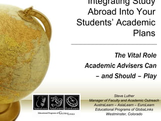 Integrating Study Abroad Into Your Students’ Academic Plans The Vital Role  Academic Advisers Can  – and Should – Play Steve Luther Manager of Faculty and Academic Outreach AustraLearn – AsiaLearn – EuroLearn Educational Programs of GlobaLinks Westminster, Colorado 
