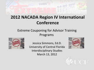 2012 NACADA Region IV International
          Conference
   Extreme Couponing for Advisor Training
                Programs

            Jessica Simmons, Ed.D.
          University of Central Florida
           Interdisciplinary Studies
                March 13, 2012
 