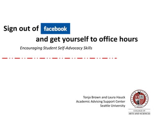 Sign out of
          and get yourself to office hours
     Encouraging Student Self-Advocacy Skills




                                        Tonja Brown and Laura Hauck
                                    Academic Advising Support Center
                                                    Seattle University
 