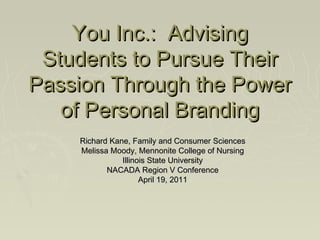 You Inc.: Advising
Students to Pursue Their
Passion Through the Power
of Personal Branding
Richard Kane, Family and Consumer Sciences
Melissa Moody, Mennonite College of Nursing
Illinois State University
NACADA Region V Conference
April 19, 2011

 