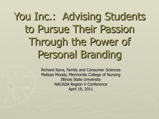 You Inc.:  Advising Students to Pursue Their Passion Through the Power of Personal Branding Richard Kane, Family and Consumer Sciences Melissa Moody, Mennonite College of Nursing Illinois State University NACADA Region V Conference April 19, 2011 