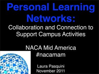 Personal Learning
    Networks:
Collaboration and Connection to
  Support Campus Activities

      NACA Mid America
         #nacamam
          Laura Pasquini
          November 2011
 