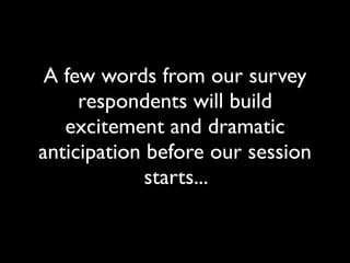 A few words from our survey
     respondents will build
   excitement and dramatic
anticipation before our session
             starts...
 