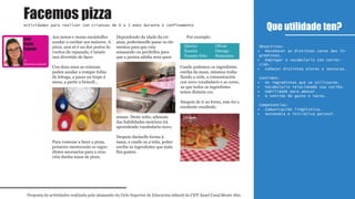 Aos nenos e nenas encántalles
axudar a cociñar aos maiores. A
pizza, non só é un dos pratos fa-
voritos da rapazada, é tamén
moi divertido de facer.
Con dous anos as crianzas
poden axudar a romper follas
de leituga, a pasar un trapo á
mesa, a partir o brócoli...
Para comezar a facer a pizza,
primeiro mesturarán os ingre-
dintes necesarios para a crea-
ción dunha masa de pizza.
Dependendo da idade da cri-
anza, poderánselle pasar os ele-
mentos para que vaia
amasando ou perdirllos para
que a persoa adulta sexa quen
amase. Deste xeito, ademais
das habilidades motrices irá
aprendendo vocabulario novo.
Despois daráselle forma á
masa, e cando xa a teña, poñer
enriba os ingredintes que máis
lles gusten.
Por exemplo:
Cando poñemos os ingredintes
enriba da masa, estamos traba-
llando a orde, a comunicación
con novo vocabulario e as cores,
xa que todos os ingredintes
teñen distinta cor.
Despois de ir ao forno, este foi o
excelente resultado.
Que utilidade ten?
Proposta de actividades realizada polo alumnado do Ciclo Superior de Educación infantil do CIFP Ánxel Casal Monte Alto
Actividades para realizar con crianzas de 0 a 3 anos durante o confinamento
1º
Educación infantil
Obxectivos:
Recoñecer as distintas cores dos in-•
gredintes.
Empregar o vocabulario con correc-•
ción.
Coñecer distintos olores e texturas.•
Contidos:
Os ingredintes que se utilizaron.•
Vocabulario relacionado coa cociña.•
Habilidade para amasar.•
O sentido do gusto e tacto.•
Competencias:
Comunicación lingÜística.•
Autonomía e iniciativa persoal.•
Facemos pizza
Lara
Costa
Fajardo
Queixo
Xamón
Tomate frito
Olivas
Ourego
Pementos
1º
Educación infantil
 