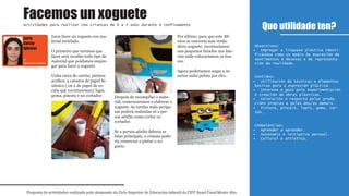 Imos facer un xoguete con ma-
terial reciclado.
O primeiro que teremos que
facer será recoller todo tipo de
material que poidamos empre-
gar para facer o xoguete.
Unha caixa de cartón, pintura
acrílica, 4 canutos de papel hi-
xiénico ( ou 2 de papel de co-
ciña que recortaremos), lapis,
goma, pinceis e un cortador. Despois de recompilar o mate-
rial, comenzaremos a elaborar o
xoguete. As tarefas máis perigo-
sas poderá realizalas só a per-
soa adulta como cortar co
cortador.
Se a persoa adulta debuxa as
liñas principais, a crianza pode-
ría comenzar a pintar o xo-
guete.
Por último, para que este Mi-
nion se converta nun verda-
deiro xoguete, recortariamos
uns pequenos furados nos late-
rais onde colocariamos os bra-
zos.
Agora poderiamos xogar a in-
sertar unha pelota por eles.
Que utilidade ten?
Proposta de actividades realizada polo alumnado do Ciclo Superior de Educación infantil do CIFP Ánxel Casal Monte Alto
Actividades para realizar con crianzas de 0 a 3 anos durante o confinamento
1º
Educación infantil
Obxectivos:
Empregar a linguaxe plástica identi-•
ficándoa como un medio de expresión de
sentimentos e desexos e de representa-
ción da realidade.
Contidos:
Utilización de técnicas e elementos•
básicos para a expresión plástica
Interese e gozo pola experimentación•
e creación de obras plásticas.
Valoración e respecto polas produ-•
cións propias e polas dos/as demais.
Pintura, pinceis, lapis, goma, car-•
tón…
Competencias:
Aprender a aprender.•
Autonomía e iniciativa persoal.•
Cultural e artística.•
Facemos un xoguete
Lucía
García
Iglesias
 