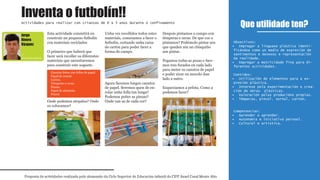 Esta actividade consistirá en
construír un pequeno futbolín
con materiais reciclados
O primeiro que haberá que
facer será recoller os diferentes
materiais que necesitaremos
para construír este xoguete.
Onde podemos atopalos? Onde
os colocamos?
Unha vez recollidos todos estes
materiais, comezamos a facer o
futbolín, cortando unha caixa
de cartón para poder facer a
forma do campo.
Agora facemos longos canutos
de papel. Seremos quen de en-
rolar unha folla tan longa?
Podemos poñer as pinzas?
Onde van as de cada cor?
Despois pintamos o campo con
témperas e ceras. De que cor o
pintamos? Podémolo pintar sen
que queden nin un chisquiño
sen pintar.
Pegamos todas as pezas e face-
mos tres furados en cada lado
para meter os canutos de papel
e poder xirar ou movelo dun
lado a outro.
Esqueciamos a pelota. Como a
podemos facer?
Que utilidade ten?
Proposta de actividades realizada polo alumnado do Ciclo Superior de Educación infantil do CIFP Ánxel Casal Monte Alto
Actividades para realizar con crianzas de 0 a 3 anos durante o confinamento
1º
Educación infantil
Obxectivos:
Empregar a linguaxe plástica identi-•
ficándoa como un medio de expresión de
sentimentos e desexos e representación
da realidade.
Empregar a motricidade fina para di-•
ferentes actividades.
Contidos:
Utilización de elementos para a ex-•
presión plástica.
Interese pola experimentación e crea-•
ción de obras plásticas.
Valoración polas producións propias.•
Témperas, pincel, xornal, cartón…•
Competencias:
Aprender a aprender.•
Autonomía e iniciativa persoal.•
Cultural e artística.•
Inventa o futbolín!!
Jorge
Rivera
Vázquez
Canutos feitos con follas de papel.
Papel de xornal.
Cartón.
Témperas e ceras.
Pinzas.
Papel de aluminio.
Pincel.
1º
Educación infantil
 