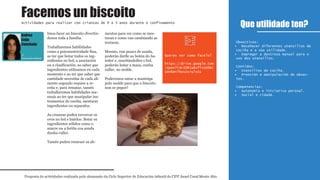 Imos facer un biscoito divertín-
donos toda a familia.
Traballaremos habilidades
como a psicomotricidade fina,
ao ter que botar todos os ing-
redientes no bol; a asociación
ou a clasificación, ao saber que
ingredientes utilizamos en cada
momento e ao ter que saber que
cantidade necesitas de cada ali-
mento segundo require a re-
ceita e, para rematar, tamén
traballaremos habilidades ma-
nuais ao ter que manipular ins-
trumentos de cociña, mesturar
ingredientes ou separalos.
As crianzas poden envorcar os
ovos no bol e batelos. Botar os
ingredientes sólidos como o
azucre ou a fariña coa axuda
dunha culler.
Tamén poden remexer os ali-
mentos para ver como se mes-
turan e como van cambiando as
texturas.
Mesmo, cun pouco de axuda,
poderán darlle ao botón do ba-
tedor e, suxeitándolles o bol,
poderán botar a masa, cunha
culler, no molde.
Poderemos untar a manteiga
polo molde para que o biscoito
non se pegue?
Que utilidade ten?
Proposta de actividades realizada polo alumnado do Ciclo Superior de Educación infantil do CIFP Ánxel Casal Monte Alto
Actividades para realizar con crianzas de 0 a 3 anos durante o confinamento
1º
Educación infantil
Obxectivos:
Recoñecer diferentes utensilios de•
cociña e a súa utilidade.
Empregar a destreza manual para o•
uso dos utensilios.
Contidos:
Utensilios de cociña.•
Prensión e manipulación de obxec-•
tos.
Competencias:
Autonomía e iniciativa persoal.•
Social e cidadá.•
Facemos un biscoito
Andrea
Seijo
Conchado
Queres ver como facelo?
https://drive.google.com
/open?id=108Ja8xfTrUO9kC
s0n6mY7MzxZxrulsSs
1º
Educación infantil
 