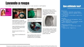 Seleccionamos a roupa que
imos meter na lavadora. De que
cor é esta camisa? A ver se ato-
pamos outra da mesma cor!
Agora metémola na lavadora.
Xa estará chea? Podes meter
outra peza máis?
Seremos quen de botar o xa-
brón?
Mira como vai enchéndose de
auga.
Agora dá voltas e voltas para un
lado e para a outro.
Agora podemos facer outras ac-
tividades pola casa mentres a
lavadora fai soa o seu traballo.
Xa rematou de lavar. A lava-
dora avísanos , abrimos a porta
e? Mmmm que ben cheira a
roupa limpa! Ups, pero esta
mollada!
Imos sacando a roupa. De quen
son estes calzóns? E este panta-
lón? A ver cantos calcetíns hai?
Un, dous, tres, ... Atopas al-
gunha roupa túa?
Que utilidade ten?
Proposta de actividades realizada polo alumnado do Ciclo Superior de Educación infantil do CIFP Ánxel Casal Monte Alto
Actividades para realizar con crianzas de 0 a 3 anos durante o confinamento
1º
Educación infantil
Obxectivos:
Establecer relacións causa-efecto.•
Clasificar obxectos segundo diferen-•
tes criterios.
Identificar a súa propia roupa entre•
a dos demais.
Contidos:
Manipulación de instrumentos, ferra-•
mentas e materiais.
Experimentación de diferentes accións•
sobre os obxectos e materiais.
Competencias básicas:
Coñecemento e interacción co mundo•
físico.
Comunicación lingüística.•
Lavando a roupa
Educación infantil
Distancia
Zeltia
López
Carballo
 