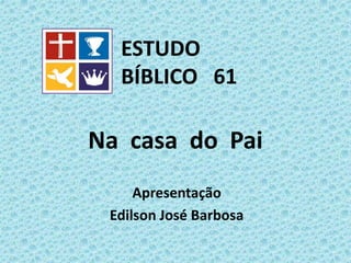 Na casa do Pai
Apresentação
Edilson José Barbosa
ESTUDO
BÍBLICO 61
 