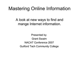 Mastering Online Information A look at new ways to find and mange Internet information. Presented by  Grant Swaim NACAT Conference 2007 Guilford Tech Community College 
