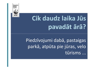 BJ Ekosistēmas kapacitāte un resursi 
Cik daudz laika Jūs 
pavadāt ārā? 
Piedzīvojumi dabā, pastaigas 
parkā, atpūta pie jūras, velo 
tūrisms ... 
 