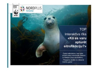 TOP 
Interaktīvs rīks 
«Kā es varu 
apturēt 
eitrofikāciju?» 
- Īpašs kalkulators, kas spēs 
izmērīt katra individuālo ietekmi 
uz Baltijas jūras ekosistēmu. 
- Pieejams skolās no nākamā 
mācību gada! 
 
