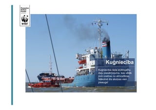 Kuģniecība 
Kuģniecība rada ievērojamu 
daļu piesārņojuma, kas vēlāk 
jūrā izsēžas no atmosfēras. 
Nākotnē šīs slodzes vien 
pieaugs! 
 