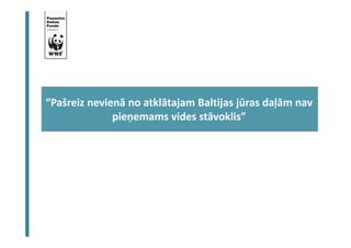 “Pašreiz nevienā no atklātajam Baltijas jūras daļām nav 
pieņemams vides stāvoklis” 
 