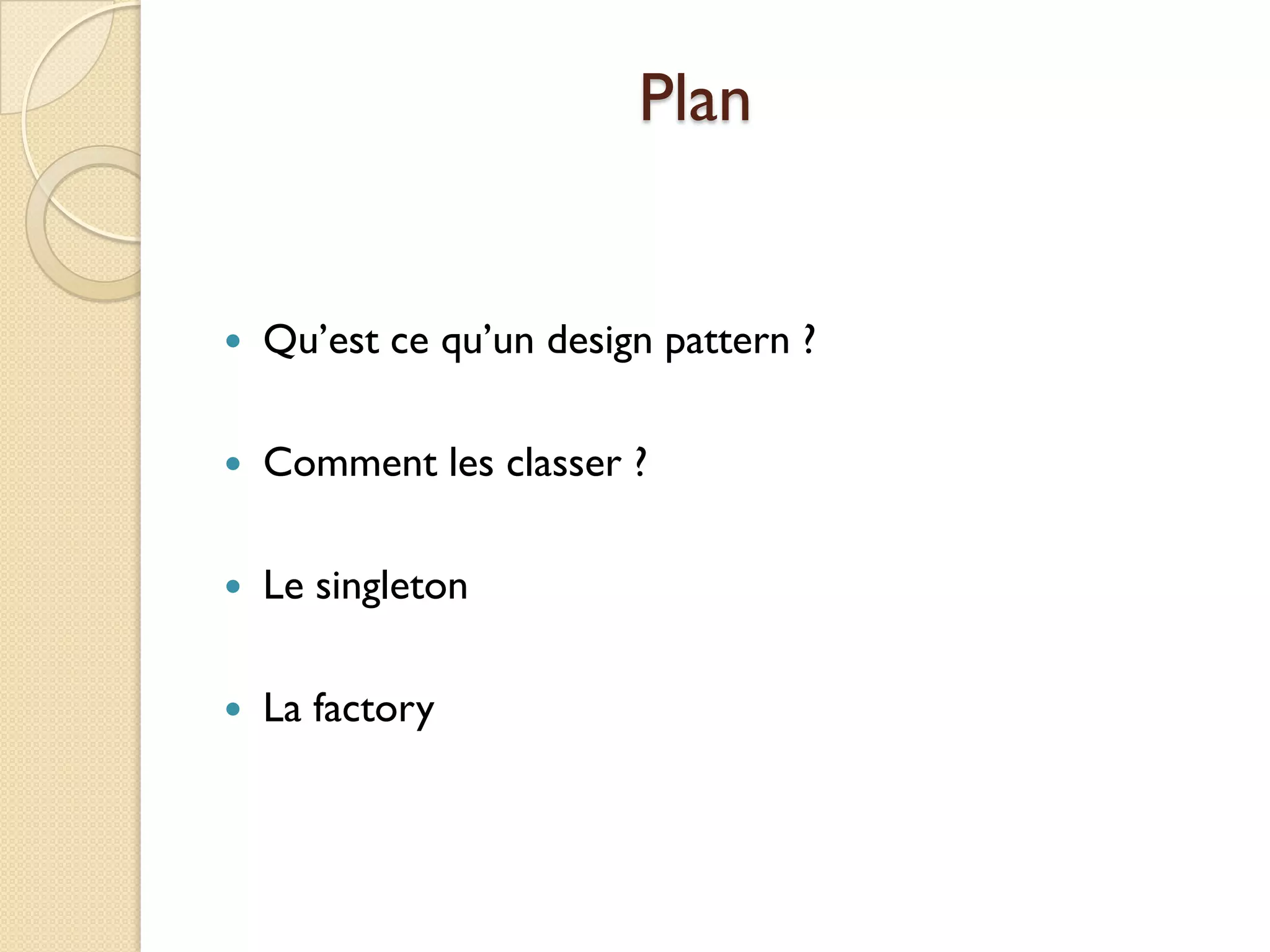 Plan


   Qu’est ce qu’un design pattern ?

   Comment les classer ?

   Le singleton

   La factory
 