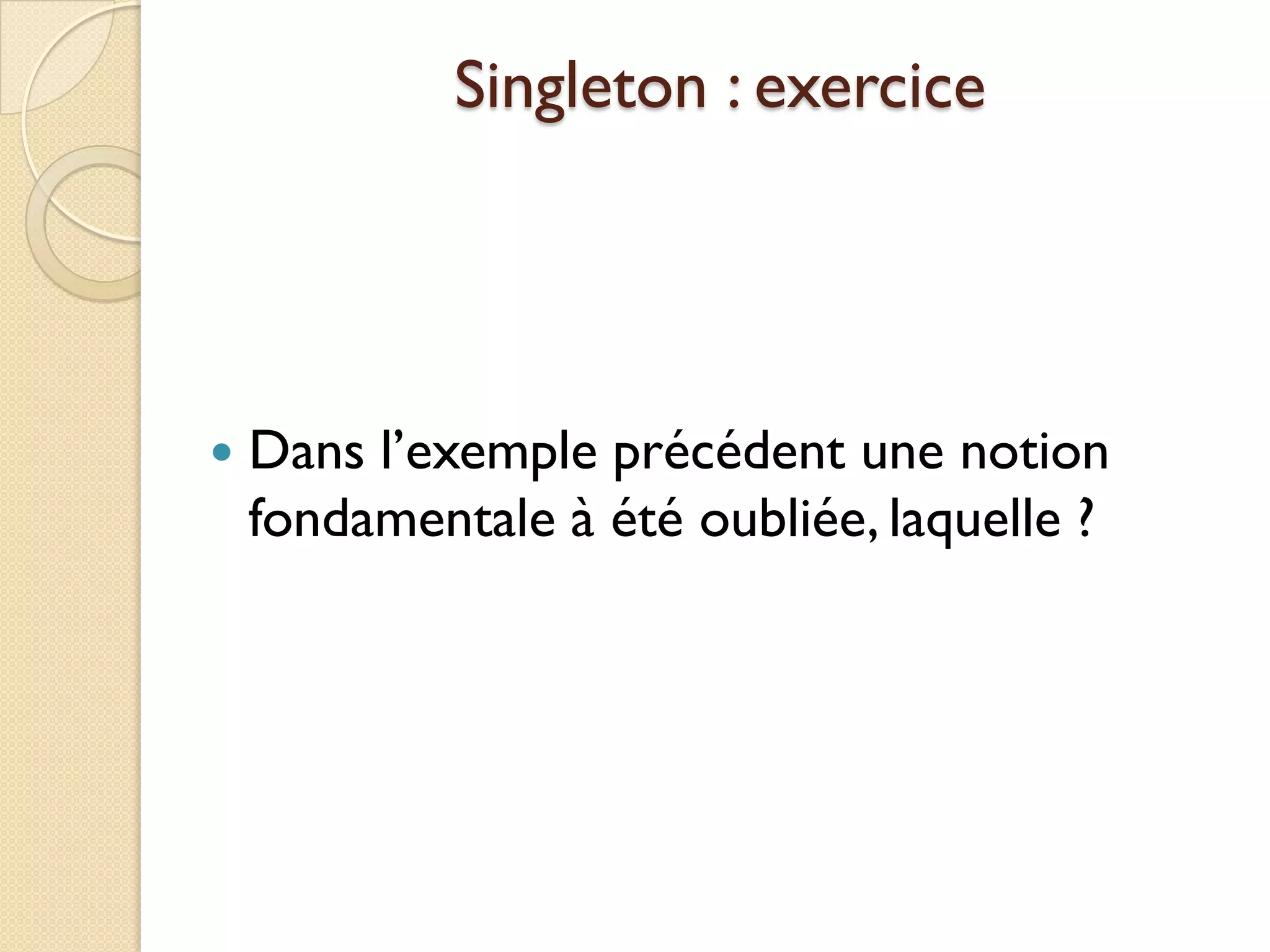 Singleton : exercice




   Dans l’exemple précédent une notion
    fondamentale à été oubliée, laquelle ?
 