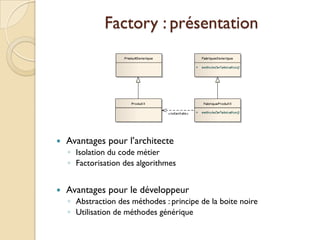 Factory : présentation




   Avantages pour l’architecte
    ◦ Isolation du code métier
    ◦ Factorisation des algorithmes


   Avantages pour le développeur
    ◦ Abstraction des méthodes : principe de la boite noire
    ◦ Utilisation de méthodes générique
 