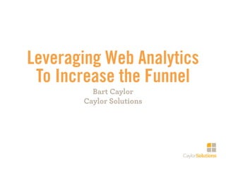 Leveraging Web Analytics
 To Increase the Funnel
         Bart Caylor
       Caylor Solutions
 