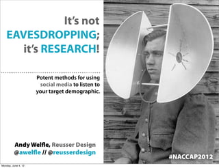 It’s not
   EAVESDROPPING;
      it’s RESEARCH!

                     Potent methods for using
                      social media to listen to
                     your target demographic.




          Andy Welﬂe, Reusser Design
         @awelﬂe // @reusserdesign
                                                  #NACCAP2012
Monday, June 4, 12
 