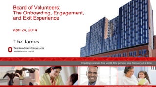 TheOhio StateUniversity ComprehensiveCancer Center – Arthur G. James Cancer Hospital and Richard J. Solove Research Institute
Board of Volunteers:
The Onboarding, Engagement,
and Exit Experience
April 24, 2014
 