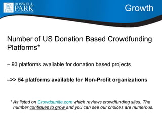 Growth
Number of US Donation Based Crowdfunding
Platforms*
– 93 platforms available for donation based projects
–>> 54 platforms available for Non-Profit organizations
* As listed on Crowdsunite.com which reviews crowdfunding sites. The
number continues to grow and you can see our choices are numerous.
 