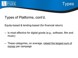 Types
Types of Platforms, cont’d.
Equity-based & lending-based (for financial return)
– Is most effective for digital goods (e.g., software, film and
music)
– These categories, on average, raised the largest sum of
money per campaign
 