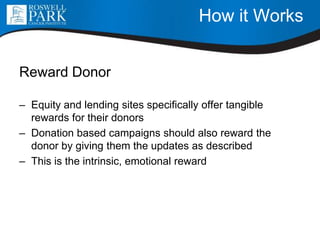 How it Works
Reward Donor
– Equity and lending sites specifically offer tangible
rewards for their donors
– Donation based campaigns should also reward the
donor by giving them the updates as described
– This is the intrinsic, emotional reward
 