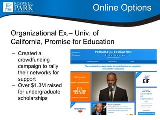 Online Options
Organizational Ex.– Univ. of
California, Promise for Education
– Created a
crowdfunding
campaign to rally
their networks for
support
– Over $1.3M raised
for undergraduate
scholarships
 
