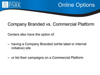 Online Options
Company Branded vs. Commercial Platform
Centers also have the option of:
– having a Company Branded (white label or internal
initiative) site
– or list their campaigns on a Commercial Platform
 
