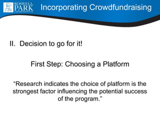 II. Decision to go for it!
First Step: Choosing a Platform
“Research indicates the choice of platform is the
strongest factor influencing the potential success
of the program.”
Incorporating Crowdfundraising
 