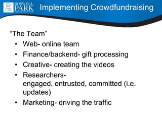“The Team”
• Web- online team
• Finance/backend- gift processing
• Creative- creating the videos
• Researchers-
engaged, entrusted, committed (i.e.
updates)
• Marketing- driving the traffic
Implementing Crowdfundraising
 