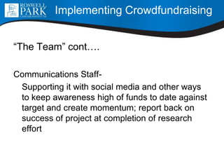 “The Team” cont….
Communications Staff-
Supporting it with social media and other ways
to keep awareness high of funds to date against
target and create momentum; report back on
success of project at completion of research
effort
Implementing Crowdfundraising
 