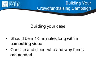 Building your case
• Should be a 1-3 minutes long with a
compelling video
• Concise and clear- who and why funds
are needed
Building Your
Crowdfundraising Campaign
 