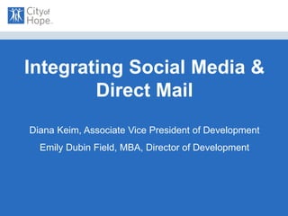 Integrating Social Media &
Direct Mail
Diana Keim, Associate Vice President of Development
Emily Dubin Field, MBA, Director of Development
 