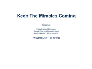 Keep The Miracles Coming
Presenter:
Rachel Stroud Hunsinger
Senior Director of Development
OHSU Knight Cancer Institute
NACCDO/PAN 2014 Conference
 