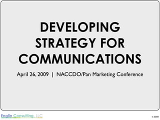 DEVELOPING
  STRATEGY FOR
COMMUNICATIONS
April 26, 2009 | NACCDO/Pan Marketing Conference




                                                   © 2009
 