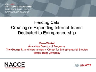 Herding Cats
Creating or Expanding Internal Teams
Dedicated to Entrepreneurship
Doan Winkel
Associate Director of Programs
The George R. and Martha Means Center for Entrepreneurial Studies
Illinois State University

 