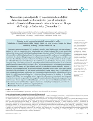 Suplemento
www.sochinf.cl S9Rev Chil Infect 2010; 27 (Supl 1): 9-38
Neumonía aguda adquirida en la comunidad en adultos:
Actualización de los lineamientos para el tratamiento
antimicrobiano inicial basado en la evidencia local del Grupo
de Trabajo de Sudamérica (ConsenSur II)
Carlos Bantar1
, Daniel Curcio2
, Abel Jasovich3
, Homero Bagnulo4
, Álvaro Arango5
, Luis Bavestrello6
,
Angela Famiglietti7
, Patricia García8
, Gustavo Lopardo9
, Miriam Losanovscky10
, Ernesto Martínez11
,
Walter Pedreira4
, Luis Piñeyro4
, Christian Remolif12
, Flavia Rossi13
y Fabio Varón14
Updated acute community-acquired pneumonia in adults:
Guidelines for initial antimicrobial therapy based on local evidence from the South
American Working Group (ConsenSur II)
Community-acquired pneumonia (CAP) in adults is probably one of the infections affecting ambulatory
patients for which the highest diversity of guidelines has been written worldwide. Most of them agree in that
antimicrobial therapy should be initially tailored according to either the severity of the infection or the presence
of comorbidities and the etiologic pathogen. Nevertheless, a great variability may be noted among the different
countries in the selection of the primary choice in the antimicrobial agents, even for the cases considered as at
a low-risk class. This fact may be due to the many microbial causes of CAP and specialties involved, as well as
the different health-care systems effecting on the availability or cost of antibiotics. However, many countries
or regions adopt some of the guidelines or design their own recommendations regardless of the local data,
probably because of the scarcity of such data. This is the reason why we have developed a guideline for the
initial treatment of CAP by 2002 upon the basis of several local evidences in South America (ConsenSur I).
However, several issues deserve to be currently rediscussed as follows: certain clinical scores other than the
Physiological Severity Index (PSI) have become more popular in clinical practice (i.e. CURB-65, CRB-65);
some pathogens have emerged in the region, such as community-acquired methicillin resistant Staphylococcus
aureus (CA-MRSA) and Legionella spp; new evidences on the performance of the rapid test for the etiologic
diagnosis in CAP have been reported (eg. urinary Legionella and pneumococcus antigens); new therapeutic
considerations needs to be approached (i.e. dosage reformulation, duration of treatment, emergence of novel
antibiotics and clinical impact of combined therapy). Like in the ﬁrst version of the ConsenSur (ConsenSur
I), the various current guidelines have helped to organize and stratify the present proposal, ConsenSur II.
Key words: Pneumonia, guidelines and respiratory infection.
Palabras clave: Neumonía, guías, infección respiratoria.
1
Hospital San Martín, Paraná,
Argentina; 2
Sanatorio Itoiz, Buenos
Aires, Argentina; 3
Hospital Boca-
landro, Buenos Aires, Argentina;
4
Hospital Maciel, Montevideo,
Uruguay; 5
Fundación Cardioinfantil,
Bogotá, Colombia; 6
Clinica Reñaca,
Viña del Mar, Chile; 7
Hospital de
Clínicas, Buenos Aires, Argentina;
8
Escuela de Medicina, Universidad
Católica de Chile, Santiago, Chile;
9
Fundación Centro de Estudios
Infectológicos, Buenos Aires, Argen-
tina; 10
Clínica y Maternidad Suizo-
Argentina, Buenos Aires, Argentina;
11
Hospital Universitario del Valle,
Cali, Colombia; 12
Hospital Héroes de
Malvinas, Merlo, Argentina;
13
Universidad de Sao Pablo, Sao
Pablo, Brasil; 14
Fundación Neumo-
nológica, Bogotá, Colombia.
Correspondencia a:
Carlos Bantar
cbantar@arnet.com.ar
Conﬂicto de intereses
El grupo ConsenSur II declara que el patrocinador no inﬂuenció sobre el contenido del documento.
Declaración de transparencia de los miembros del Consensur II
Los miembros del comité cumplieron los requerimientos del Director General y de los Coordinadores con respecto a la transparencia de la declaración personal
de intereses. A continuación se suministra un resumen de la declaración de intereses durante el funcionamiento del panel:
AA recibió honorarios por conferencias de Wyeth INC y respaldo por participar en conferencias de Bayer, Wyeth INC y AstraZeneca. HB recibió respaldo por
concurrir a confe-rencias de AstraZeneca, Sanoﬁ-Pasteur, fondos para investigación de Laboratorio Roche. CB recibió fondos de investigación de Laboratorios
Bagó, honorarios por conferencias de Wyeth INC y respaldo por concurrir a conferencias de Wyeth INC. LB recibió respaldo por concurrir a conferencias de
Bayer, Wyeth INC, GlaxoSmithKline y Merck Sharp & Dohme. DC recibió honorarios por expositor de Wyeth INC y Laboratorios Bagó y respaldo por concurrir a
conferencias de Wyeth INC. PG recibió fondos de investigación de Wyeth INC y respaldo por concurrir a conferencias de Wyeth INC y Merck Sharp & Dohme.
GL recibió honorarios por expositor de Janssen-Cilag y Sanoﬁ-Pasteur, y respaldo por concurrir a conferencias de Bristol Myers Squibb, GlaxoSmithKline, Roche
y Janssen-Cilag. EM recibió fondos para investigación de Wyeth INC. LP es miembro del Comité Asesor de GlaxoSmithKline y recibió honorarios por expositor
de Boehringer-Ingelheim. FR recibió honorarios por expositor de Wyeth INC, Merck Sharp & Dohme, Bayer, Sanoﬁ-Aventis y Pﬁzer. AF, AJ, ML, WP, CR y FV no
tuvieron contacto con alguna empresa de la industria farmacéutica.
 