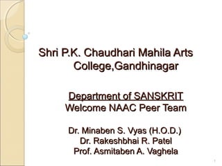 Shri P.K. Chaudhari Mahila ArtsShri P.K. Chaudhari Mahila Arts
College,GandhinagarCollege,Gandhinagar
Department of SANSKRITDepartment of SANSKRIT
Welcome NAAC Peer TeamWelcome NAAC Peer Team
Dr. Minaben S. Vyas (H.O.D.)Dr. Minaben S. Vyas (H.O.D.)
Dr. Rakeshbhai R. PatelDr. Rakeshbhai R. Patel
Prof. Asmitaben A. VaghelaProf. Asmitaben A. Vaghela
1
 