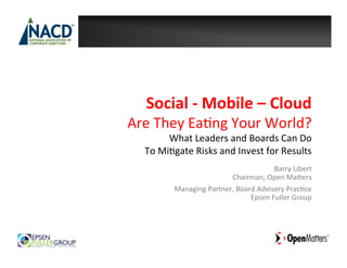 Social	
  -­‐	
  Mobile	
  –	
  Cloud	
  
	
  Are	
  They	
  Ea*ng	
  Your	
  World?	
  
             What	
  Leaders	
  and	
  Boards	
  Can	
  Do	
  	
  
     To	
  Mi*gate	
  Risks	
  and	
  Invest	
  for	
  Results            	
  
                                                     Barry	
  Libert	
  	
  
                                  Chairman,	
  Open	
  MaFers	
  
               Managing	
  Partner,	
  Board	
  Advisory	
  Prac*ce	
  
                                           Epsen	
  Fuller	
  Group	
  
 